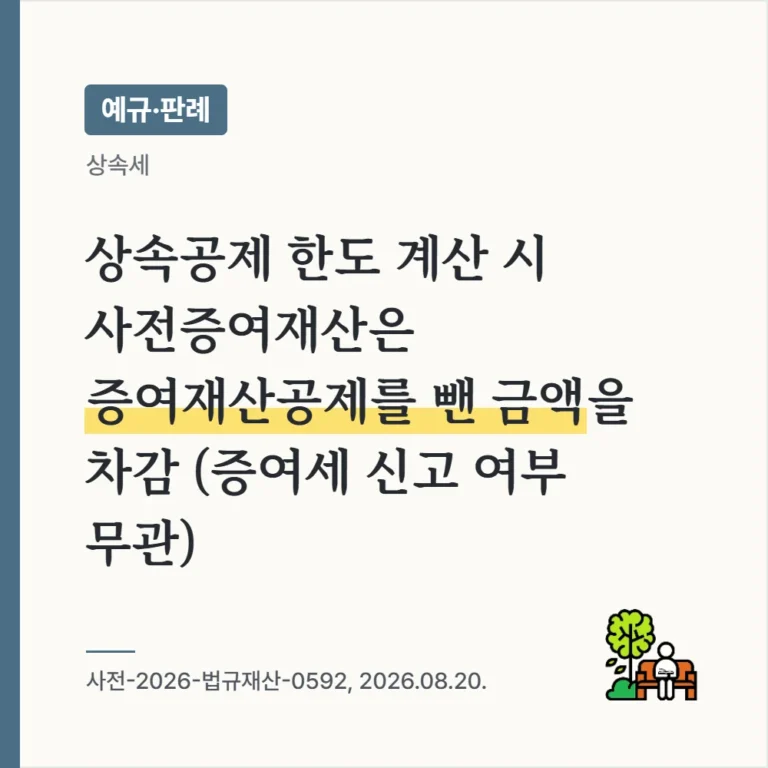 상속공제 적용 한도 계산 시 상속세 과세가액에서 차감하는 사전증여재산가액은 수증자의 증여세 신고 여부와 관계없이 증여재산공제액을 차감한 금액임(사전-2026-법규재산-0592, 2026.08.20.)